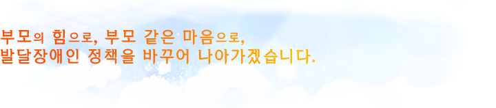 부모의 힘으로, 부모 같은 마음으로, 발달정애인 정책을 바꾸어 나아가겠습니다.